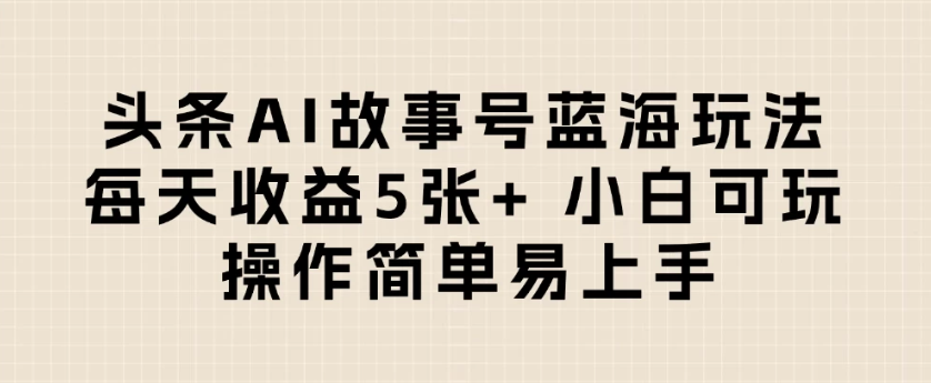 头条AI故事号蓝海玩法 每天收益5张+ 小白可玩 操作简单易上手-极栈网络