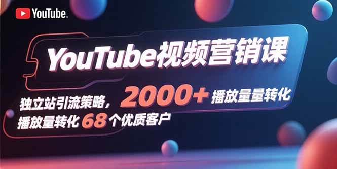 （15740期）YouTube视频营销课，独立站引流策略，2000+播放量转化68个优质客户-网亿资源平台