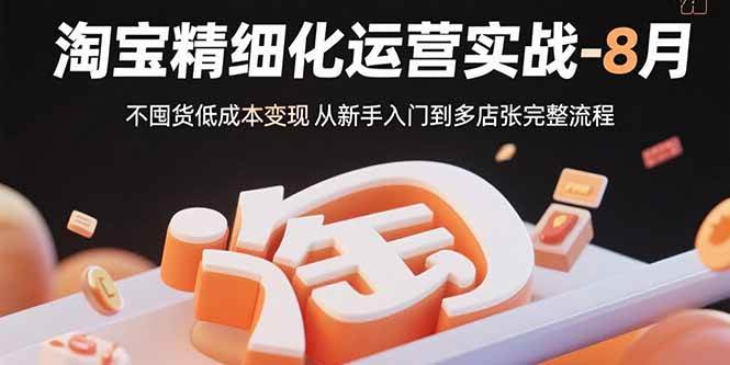 （15739期）淘宝精细化运营实战-8月：不囤货低成本变现 从新手入门到多店扩张完整流程-网亿资源平台