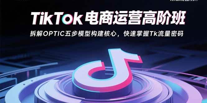 （15752期）TikTok电商运营高阶班：拆解OPTIC五步模型构建核心，快速掌握Tk流量密码-网亿资源平台