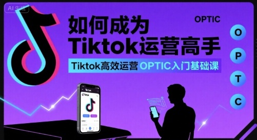 如何成为Tiktok运营高手，Tiktok高效运营OPTIC入门基础课-邪修侠