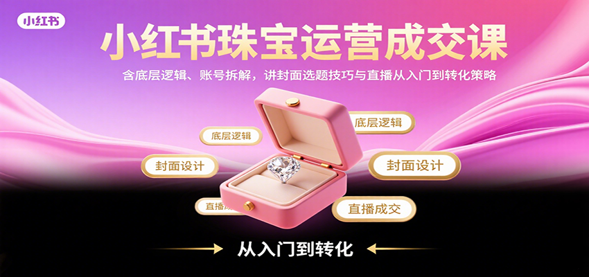 小红书珠宝运营成交课：含底层逻辑、账号拆解，讲封面选题技巧与直播从入门到转化策略-网亿资源平台