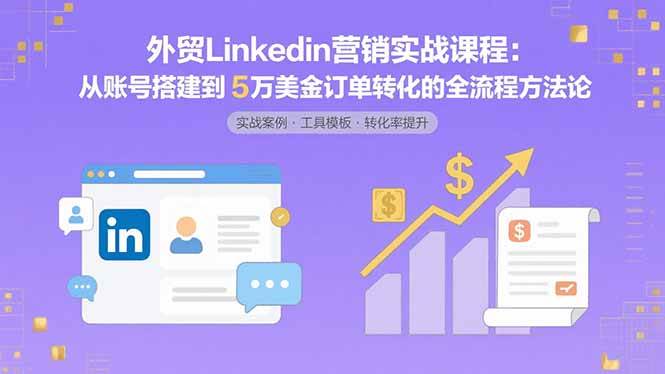 （15766期）外贸LinkedIn营销实战课程：从账号搭建到5万美金订单转化的全流程方法论-网亿资源平台