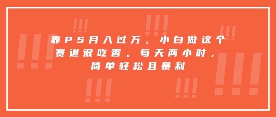 （15764期）靠PS月入过万，小白做这个赛道很吃香。每天两小时，简单轻松且暴利-网亿资源平台