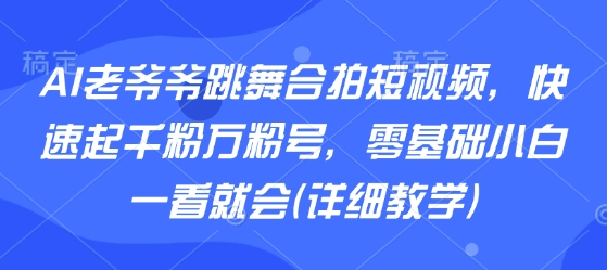 AI老爷爷跳舞合拍短视频，快速起千粉万粉号，零基础小白一看就会(详细教学)-网亿资源平台