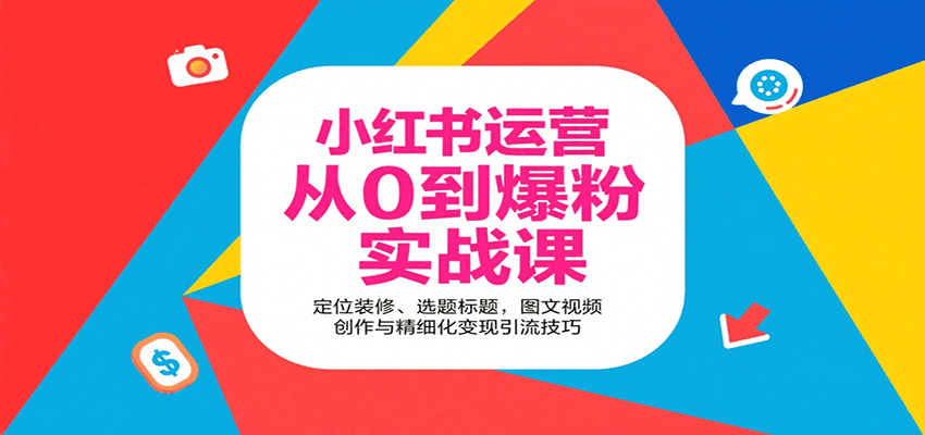 小红书运营从0到爆粉实战课：定位装修、选题标题，图文视频创作与精细化变现引流技巧-网亿资源平台