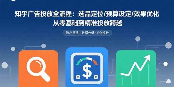 （15774期）知乎广告投放全流程：选品定位/预算设定/效果优化 从零基础到精准投放跨越-网亿资源平台