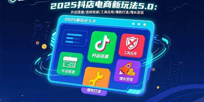 （15796期）2025抖店电商新玩法5.0：开店搭建/违规规避/工具应用,快速掌握基础运营…-网亿资源平台