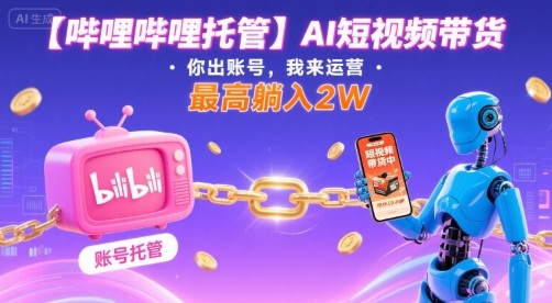 【哔哩哔哩托管】AI短视频带货，你出账号，我来运营，最高躺入2W【揭秘】-网亿资源平台