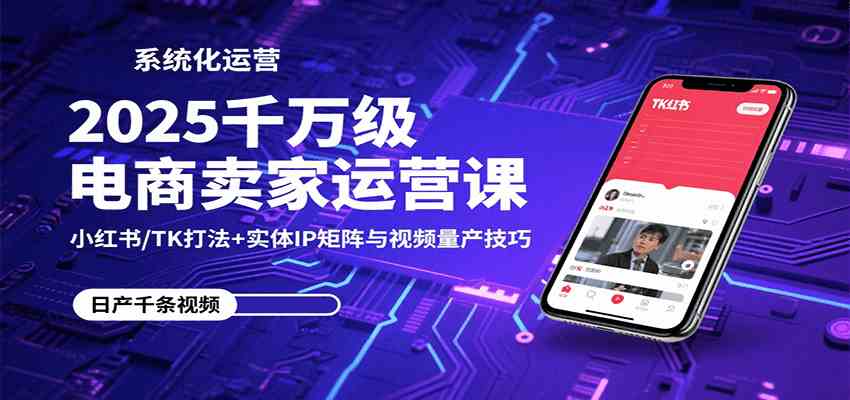 2025千万级电商卖家运营课：小红书/TK打法+实体IP矩阵与视频量产技巧-网亿资源平台
