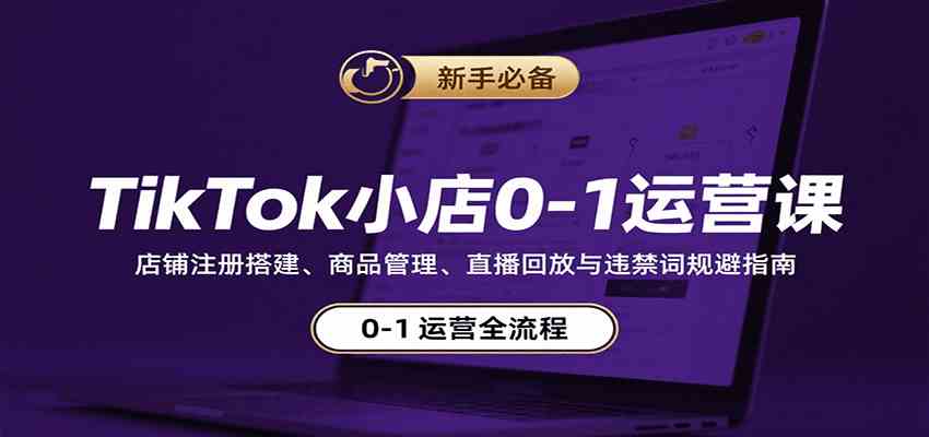 TikTok小店0-1运营课：店铺注册搭建、商品管理、直播回放与违禁词规避指南-网亿资源平台