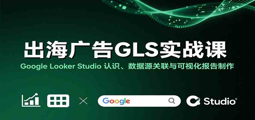 出海广告GLS实战课：Google Looker Studio 认识、数据源关联与可视化报告制作-网亿资源平台
