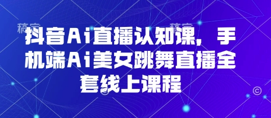 抖音Ai直播认知课，手机端Ai美女跳舞直播全套线上课程-网亿资源平台