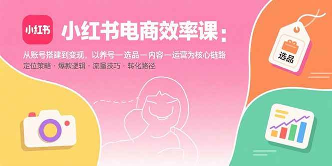 （15838期）小红书电商效率课：从账号搭建到变现，以养号-选品-内容-运营为核心链路-网亿资源平台