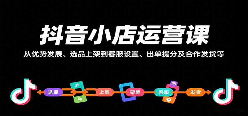 抖音小店运营课，从优势发展、选品上架到客服设置、出单提分及合作发货等-网亿资源平台