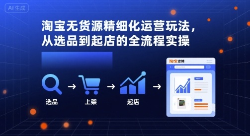 淘宝无货源精细化运营玩法，从选品到起店的全流程实操-网亿资源平台