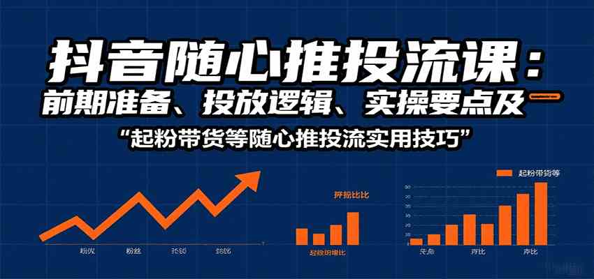 抖音随心推投流课：前期准备、投放逻辑、实操要点及起粉带货等随心推投流实用技巧-网亿资源平台