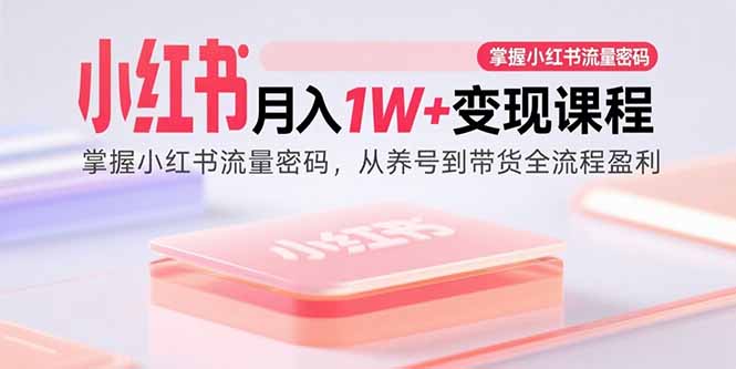 （15885期）小红书月入1W+变现课程：掌握小红书流量密码，从养号到带货全流程盈利-网亿资源平台