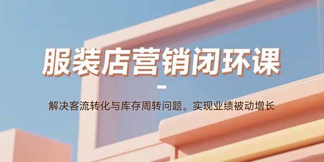 （15906期）服装店营销闭环课：解决客流转化与库存周转问题。实现业绩被动增长-网亿资源平台