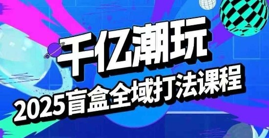 2025盲盒全域全套打法课，盲盒起号、选品、话术、私域等-邪修侠 - 演示