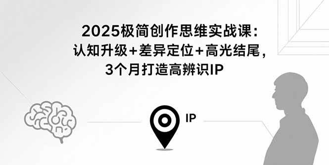 （15928期）2025极简创作思维实战课：认知升级+差异定位+高光结尾，3个月打造高辨识IP-网亿资源平台
