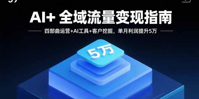 （15940期）AI+全域流量变现指南，四部曲运营+AI工具+客户挖掘，单月利润提升5万-网亿资源平台