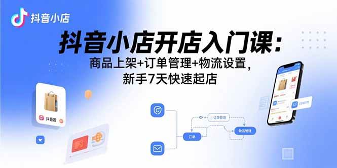 （15947期）抖音小店开店入门课：商品上架+订单管理+物流设置，新手7天快速起店-网亿资源平台