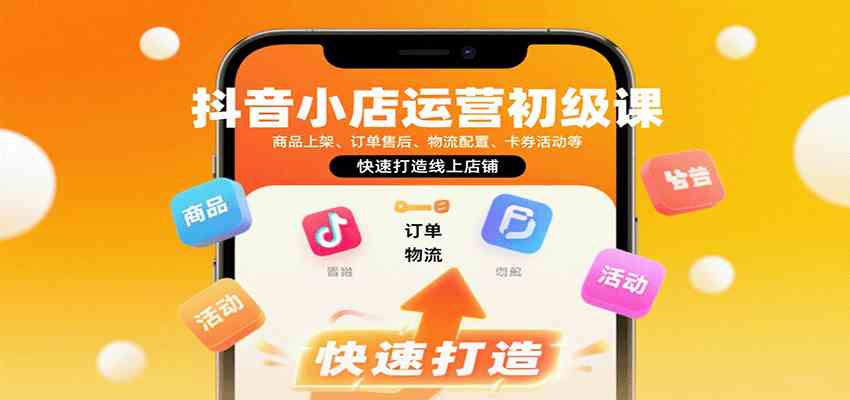 抖音小店运营初级课：商品上架、订单售后、物流配置、卡券活动等，快速打造线上店铺-网亿资源平台