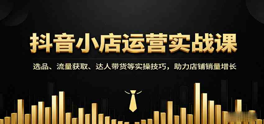 抖音小店运营实战课：选品、流量获取、达人带货等实操技巧，助力店铺销量增长-网亿资源平台