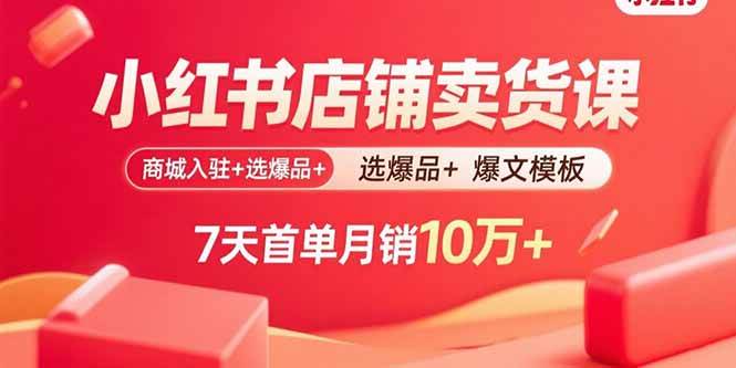 （15955期）小红书店铺卖货课：商城入驻+选爆品+爆文模板，7天首单月销10万+-网亿资源平台