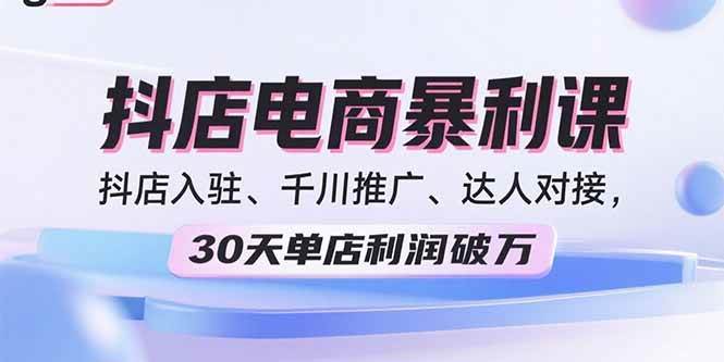 （15954期）2025抖店电商暴利课，抖店入驻、千川推广、达人对接，30天单店利润破万-网亿资源平台