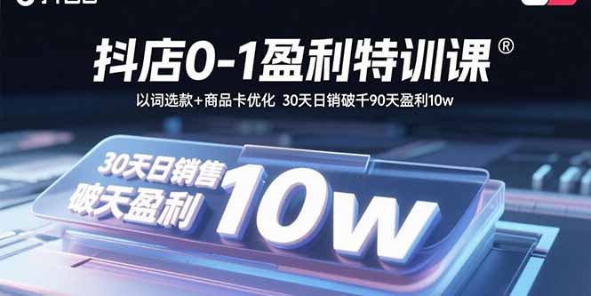 抖店0-1盈利特训课：以词选款+商品卡优化 30天日销破千90天盈利10w-网亿资源平台