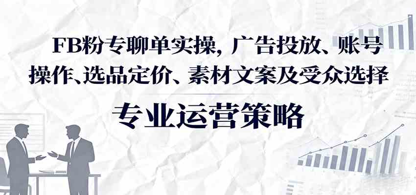 FB粉专聊单实操，广告投放、账号操作、选品定价、素材文案及受众选择-网亿资源平台