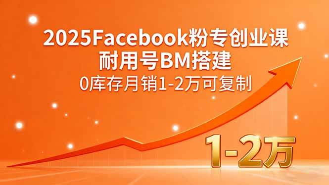 （15964期）2025Facebook粉专创业课，耐用号BM搭建，0库存月销1-2万可复制-网亿资源平台