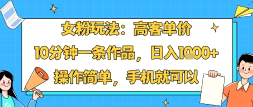 女粉玩法：高客单价，10分钟一条作品，日入1k+操作简单，手机就可以-网亿资源平台