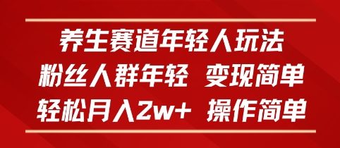 养生赛道年轻人玩法，粉丝人群年轻，变现简单，轻松月入2w+，操作简单-网亿资源平台