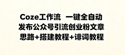 Coze工作流一键全自动发布公众号引流创业粉文章，思路+搭建教程+提示词教程-网亿资源平台