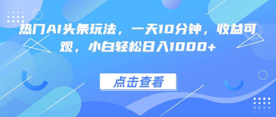 （15991期）热门AI头条玩法，一天10分钟，收益可观，小白轻松日入1000+-网亿资源平台