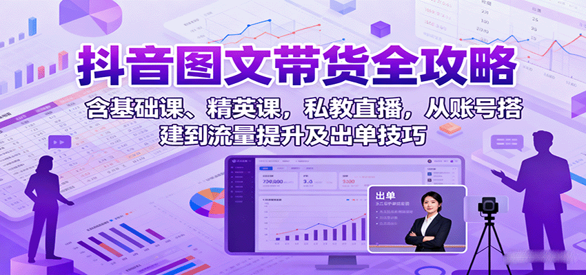 抖音图文带货全攻略：含基础课、精英课，私教直播，从账号搭建到流量提升及出单技巧-网亿资源平台