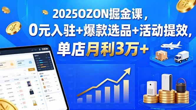 （15999期）2025OZON掘金课，0元入驻+爆款选品+活动提效，单店月利3万+-网亿资源平台