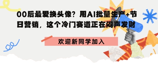 00后最爱换头像？用AI批量生产+节日营销，实现闷声发财-网亿资源平台