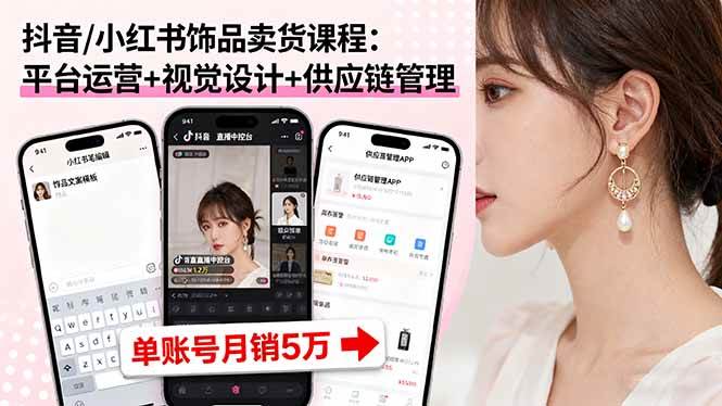 （16035期）抖音/小红书饰品卖货课程：平台运营+视觉设计+供应链管理，单账号月销5万-网亿资源平台