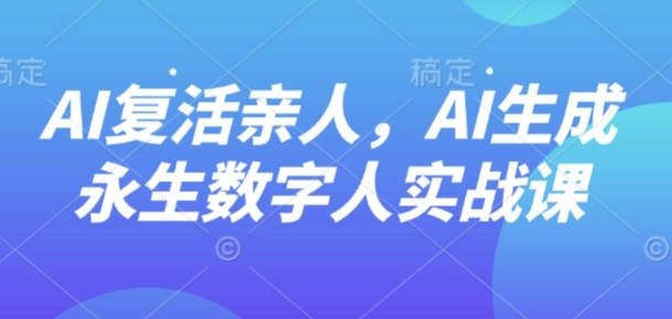 AI“复活”亲人，AI生成永生数字人实战课-网亿资源平台