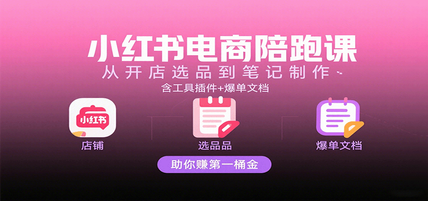 小红书电商陪跑课：从开店选品到笔记制作，含工具插件+爆单文档，助你赚第一桶金-网亿资源平台