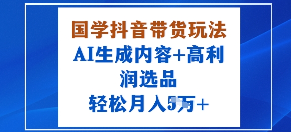 国学抖音带货玩法，AI生成内容+高利润选品，轻松月入1W+-网亿资源平台