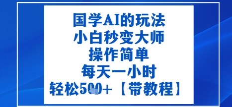 国学AI的玩法，小白秒变大师，操作简单，每天一小时，轻松5张+【附带教程】-网亿资源平台