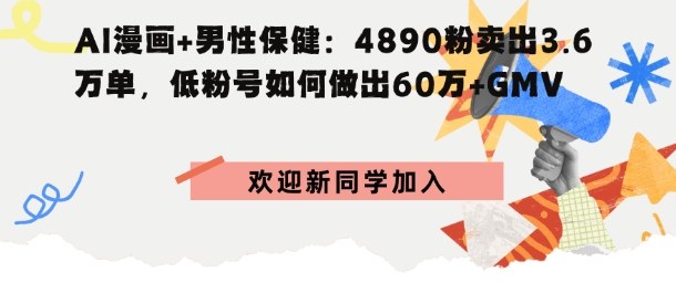AI漫画+男性保健：4890粉卖出3.6W单，低粉号如何做出60W+GMV-网亿资源平台