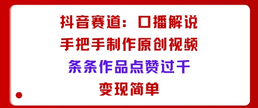 抖音赛道：口播解说，手把手教你制作原创视频，条条作品点赞过千，变现简单-邪修侠