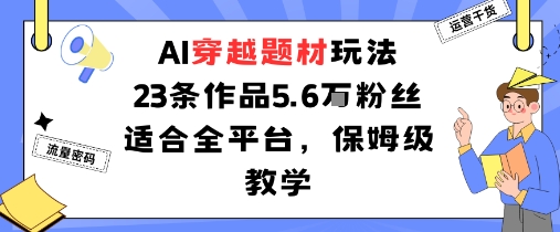 AI穿越题材玩法：23条作品收获5.6W粉丝适合全平台，保姆级教学-邪修侠