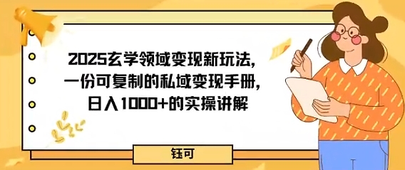 2025玄学领域变现新玩法，一份可复制的私域变现手册，日入多张+的实操讲解-网亿资源平台